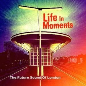 Future Sound Of London: Life In Moments (Expanded Edition)